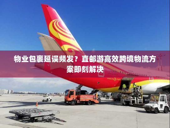 物业包裹延误频发?直邮游高效跨境物流方案即刻解决 物业包裹延误频发?直邮游高效跨境物流方案即刻解决