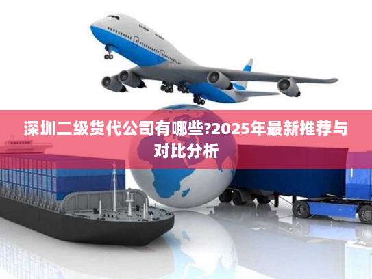 深圳二级货代公司有哪些?2025年最新推荐与对比分析