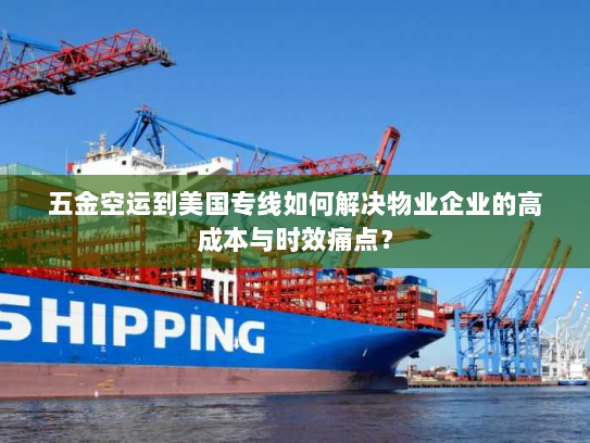 五金空运到美国专线如何解决物业企业的高成本与时效痛点? 五金空运到美国专线如何解决物业企业的高成本与时效痛点?