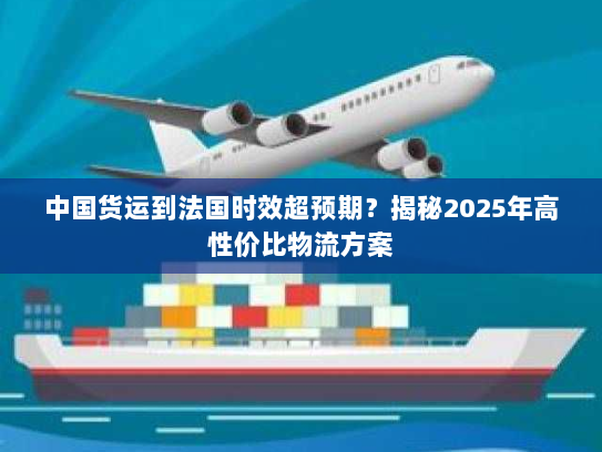 中国货运到法国时效超预期?揭秘2025年高性价比物流方案 中国货运到法国时效超预期?揭秘2025年高性价比物流方案