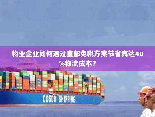 物业企业如何通过直邮免税方案节省高达40%物流成本？