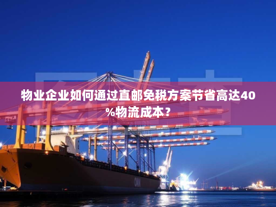 物业企业如何通过直邮免税方案节省高达40%物流成本? 物业企业如何通过直邮免税方案节省高达40%物流成本?