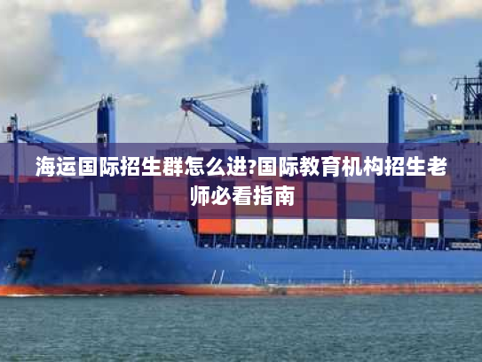 海运国际招生群怎么进?国际教育机构招生老师必看指南 海运国际招生群怎么进?国际教育机构招生老师必看指南