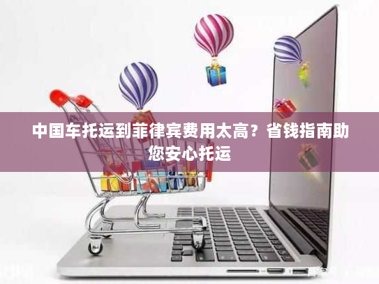 中国车托运到菲律宾费用太高?省钱指南助您安心托运 中国车托运到菲律宾费用太高?省钱指南助您安心托运