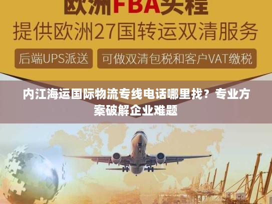 内江海运国际物流专线电话哪里找？专业方案破解企业难题