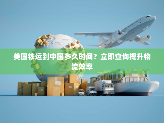 美国铁运到中国多久时间?立即查询提升物流效率 美国铁运到中国多久时间?立即查询提升物流效率