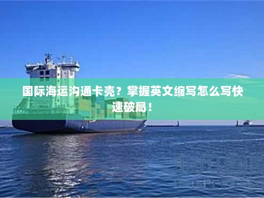 国际海运沟通卡壳？掌握英文缩写怎么写快速破局！