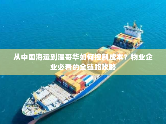 从中国海运到温哥华如何控制成本?物业企业必看的全链路攻略 从中国海运到温哥华如何控制成本?物业企业必看的全链路攻略