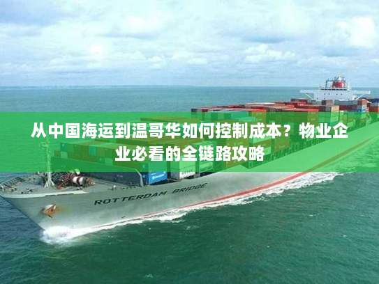 从中国海运到温哥华如何控制成本?物业企业必看的全链路攻略 从中国海运到温哥华如何控制成本?物业企业必看的全链路攻略