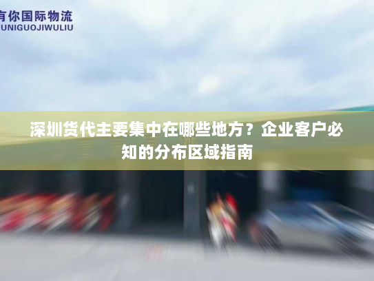 深圳货代主要集中在哪些地方?企业客户必知的分布区域指南 深圳货代主要集中在哪些地方?企业客户必知的分布区域指南