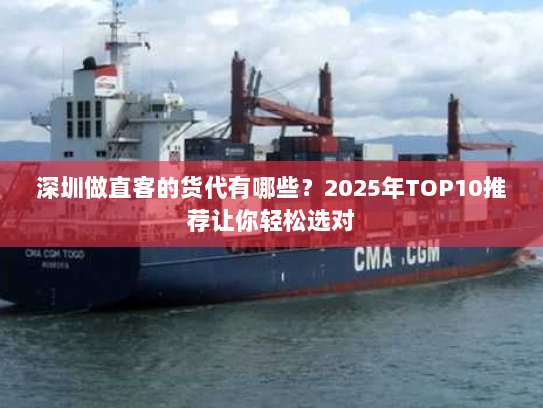 深圳做直客的货代有哪些？2025年TOP10推荐让你轻松选对