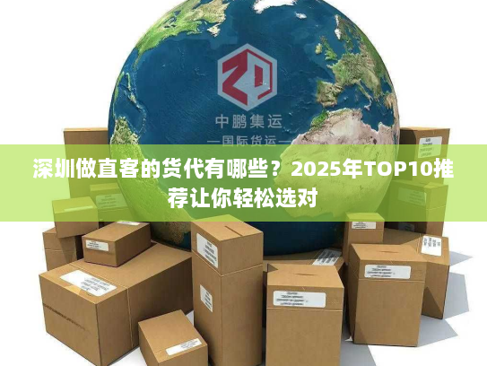 深圳做直客的货代有哪些?2025年TOP10推荐让你轻松选对 深圳做直客的货代有哪些?2025年TOP10推荐让你轻松选对