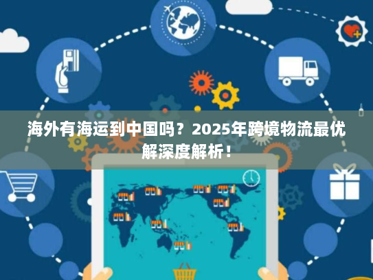 海外有海运到中国吗？2025年跨境物流最优解深度解析！