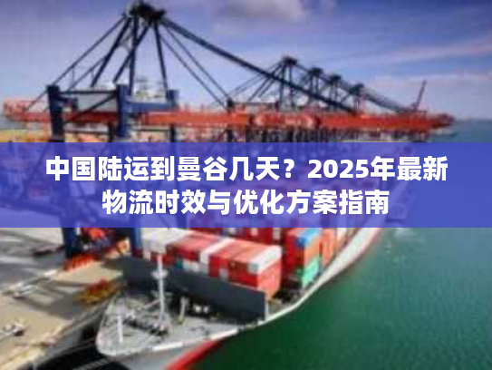中国陆运到曼谷几天？2025年最新物流时效与优化方案指南
