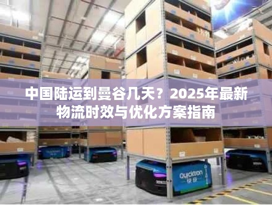 中国陆运到曼谷几天？2025年最新物流时效与优化方案指南