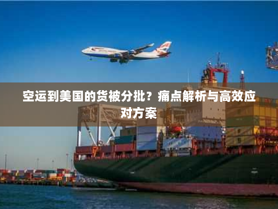 空运到美国的货被分批？痛点解析与高效应对方案