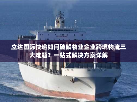 立达国际快递如何破解物业企业跨境物流三大难题?一站式解决方案详解 立达国际快递如何破解物业企业跨境物流三大难题?一站式解决方案详解