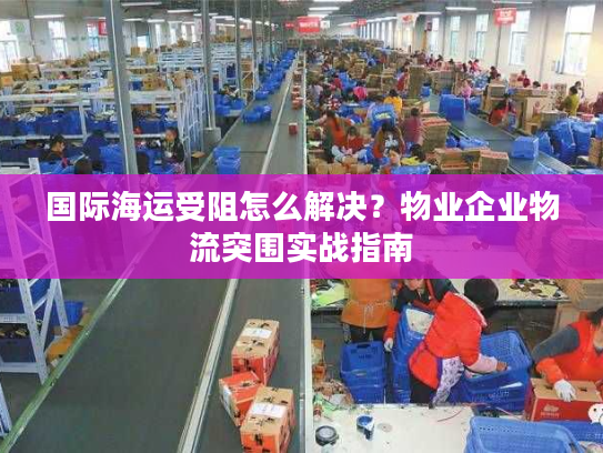 国际海运受阻怎么解决?物业企业物流突围实战指南 国际海运受阻怎么解决?物业企业物流突围实战指南