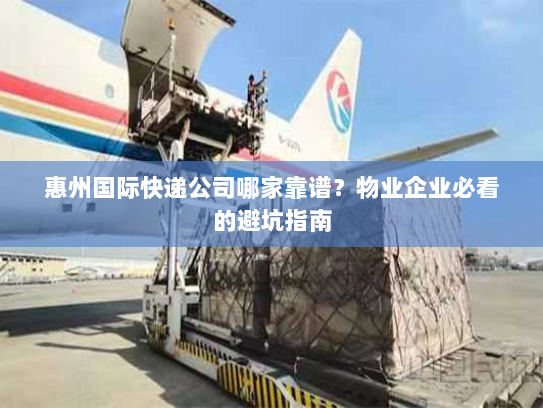 惠州国际快递公司哪家靠谱?物业企业必看的避坑指南 惠州国际快递公司哪家靠谱?物业企业必看的避坑指南