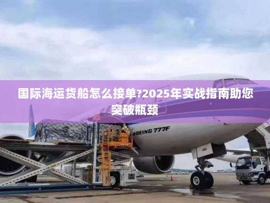 国际海运货船怎么接单?2025年实战指南助您突破瓶颈 国际海运货船怎么接单?2025年实战指南助您突破瓶颈
