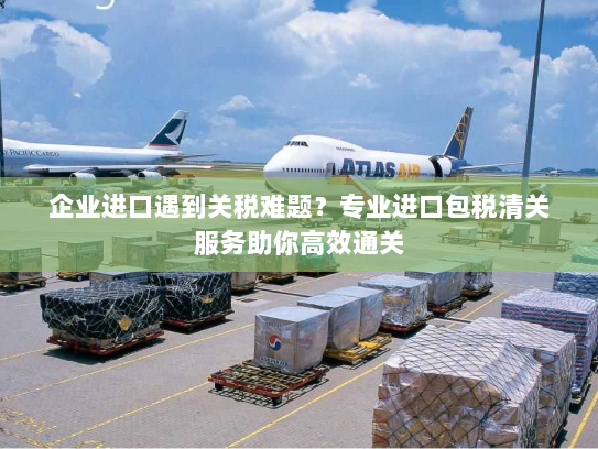 企业进口遇到关税难题?专业进口包税清关服务助你高效通关 企业进口遇到关税难题?专业进口包税清关服务助你高效通关