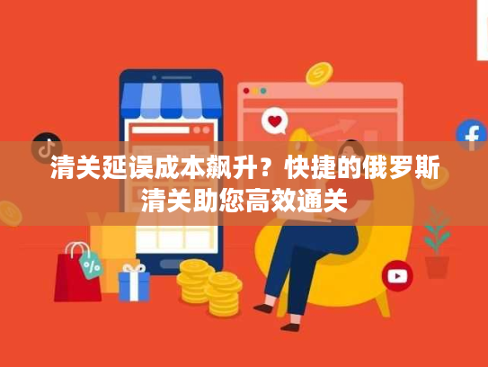 清关延误成本飙升？快捷的俄罗斯清关助您高效通关