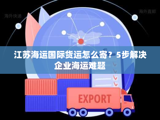 江苏海运国际货运怎么寄?5步解决企业海运难题 江苏海运国际货运怎么寄?5步解决企业海运难题