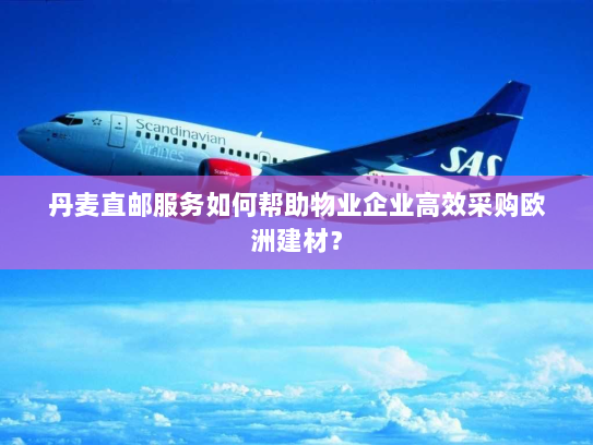 丹麦直邮服务如何帮助物业企业高效采购欧洲建材? 丹麦直邮服务如何帮助物业企业高效采购欧洲建材?