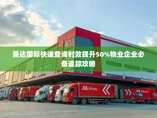 美达国际快递查询时效提升50%物业企业必备追踪攻略