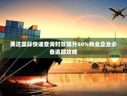 美达国际快递查询时效提升50%物业企业必备追踪攻略