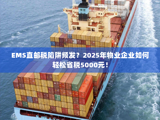 EMS直邮税陷阱频发？2025年物业企业如何轻松省税5000元！