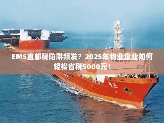 EMS直邮税陷阱频发?2025年物业企业如何轻松省税5000元! EMS直邮税陷阱频发?2025年物业企业如何轻松省税5000元!