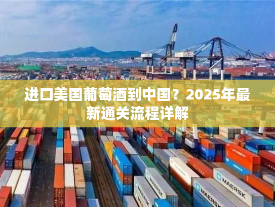 进口美国葡萄酒到中国？2025年最新通关流程详解
