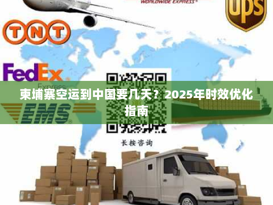 柬埔寨空运到中国要几天?2025年时效优化指南 柬埔寨空运到中国要几天?2025年时效优化指南