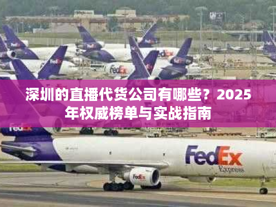 深圳的直播代货公司有哪些?2025年权威榜单与实战指南 深圳的直播代货公司有哪些?2025年权威榜单与实战指南