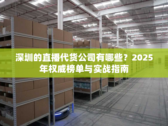 深圳的直播代货公司有哪些?2025年权威榜单与实战指南 深圳的直播代货公司有哪些?2025年权威榜单与实战指南