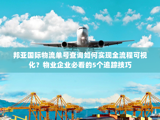 邦亚国际物流单号查询如何实现全流程可视化？物业企业必看的5个追踪技巧