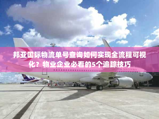 邦亚国际物流单号查询如何实现全流程可视化?物业企业必看的5个追踪技巧 邦亚国际物流单号查询如何实现全流程可视化?物业企业必看的5个追踪技巧