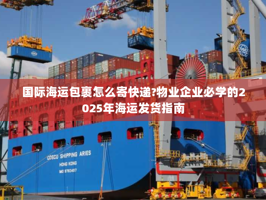 国际海运包裹怎么寄快递?物业企业必学的2025年海运发货指南 国际海运包裹怎么寄快递?物业企业必学的2025年海运发货指南
