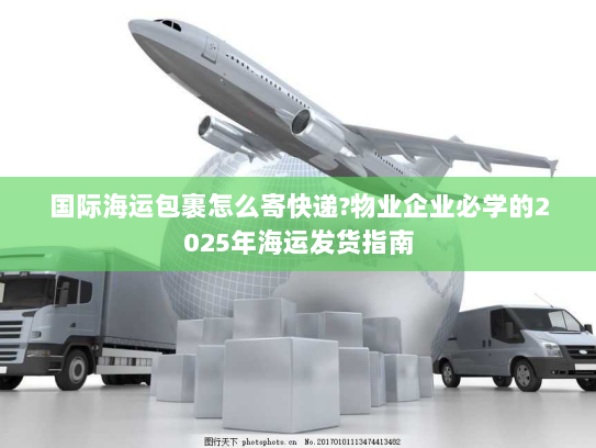 国际海运包裹怎么寄快递?物业企业必学的2025年海运发货指南 国际海运包裹怎么寄快递?物业企业必学的2025年海运发货指南
