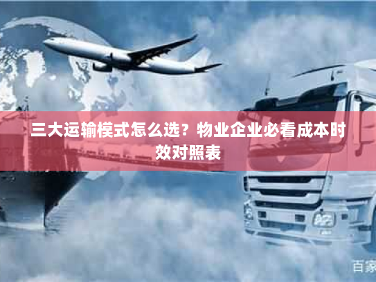 三大运输模式怎么选?物业企业必看成本时效对照表 三大运输模式怎么选?物业企业必看成本时效对照表