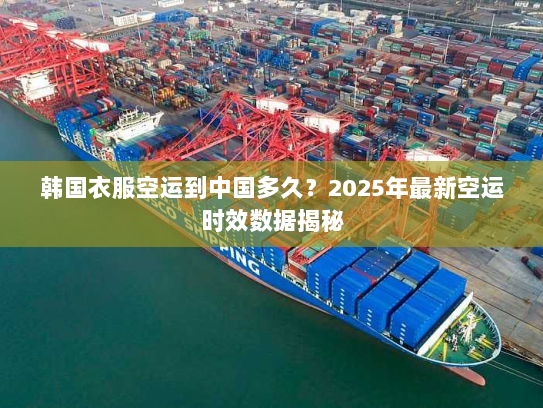 韩国衣服空运到中国多久？2025年最新空运时效数据揭秘