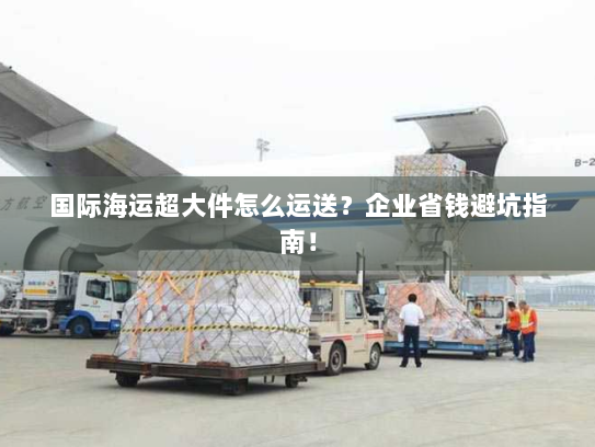 国际海运超大件怎么运送?企业省钱避坑指南! 国际海运超大件怎么运送?企业省钱避坑指南!