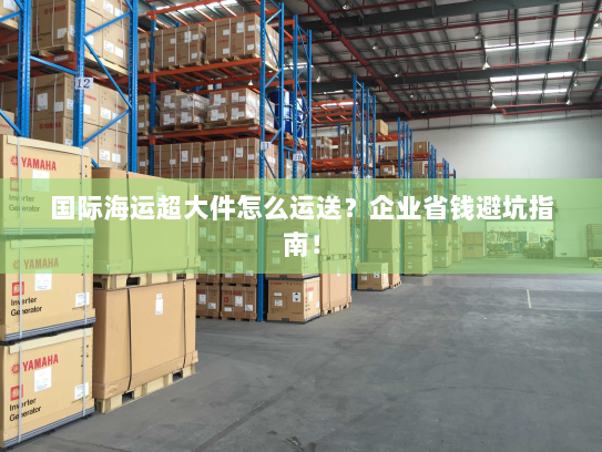 国际海运超大件怎么运送?企业省钱避坑指南! 国际海运超大件怎么运送?企业省钱避坑指南!