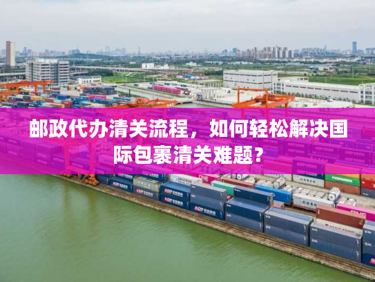 邮政代办清关流程，如何轻松解决国际包裹清关难题？