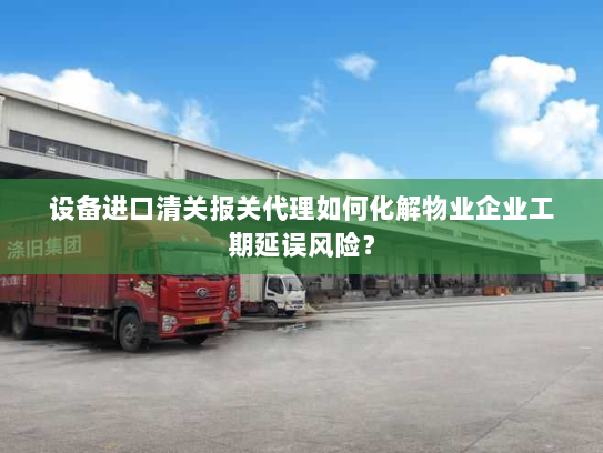 设备进口清关报关代理如何化解物业企业工期延误风险？