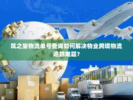 筑之巢物流单号查询如何解决物业跨境物流追踪难题？