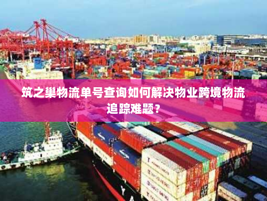 筑之巢物流单号查询如何解决物业跨境物流追踪难题？