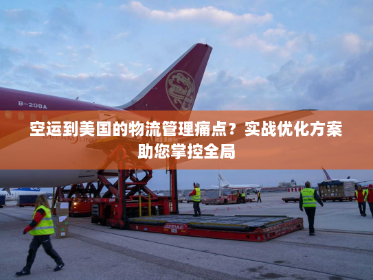 空运到美国的物流管理痛点?实战优化方案助您掌控全局 空运到美国的物流管理痛点?实战优化方案助您掌控全局