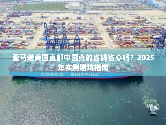 亚马逊美国直邮中国真的省钱省心吗？2025年实测避坑指南